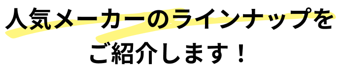 人気メーカーのラインナップをご紹介します！